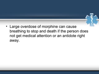• Large overdose of morphine can cause
breathing to stop and death if the person does
not get medical attention or an antidote right
away.
 
