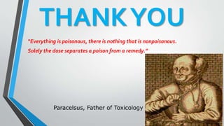 THANKYOU
“Everything is poisonous, there is nothing that is nonpoisonous.
Solely the dose separates a poison from a remedy.”
Paracelsus, Father of Toxicology
 