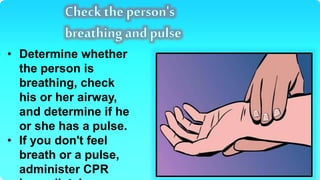 • Determine whether
the person is
breathing, check
his or her airway,
and determine if he
or she has a pulse.
• If you don't feel
breath or a pulse,
administer CPR