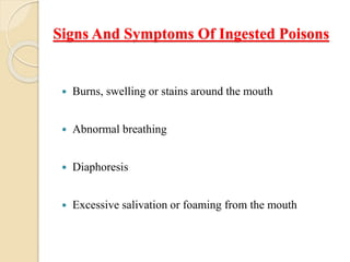 Signs And Symptoms Of Ingested Poisons
 Burns, swelling or stains around the mouth
 Abnormal breathing
 Diaphoresis
 Excessive salivation or foaming from the mouth
 