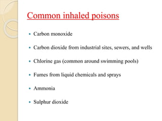 Common inhaled poisons
 Carbon monoxide
 Carbon dioxide from industrial sites, sewers, and wells
 Chlorine gas (common around swimming pools)
 Fumes from liquid chemicals and sprays
 Ammonia
 Sulphur dioxide
 