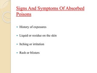 Signs And Symptoms Of Absorbed
Poisons
 History of exposures
 Liquid or residue on the skin
 Itching or irritation
 Rash or blisters
 