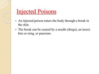 Injected Poisons
 An injected poison enters the body through a break in
the skin.
 The break can be caused by a needle (drugs), an insect
bite or sting, or puncture.
 