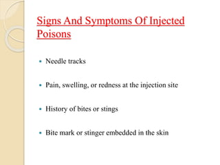 Signs And Symptoms Of Injected
Poisons
 Needle tracks
 Pain, swelling, or redness at the injection site
 History of bites or stings
 Bite mark or stinger embedded in the skin
 