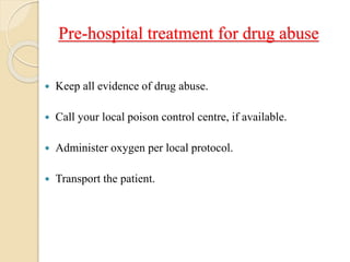 Pre-hospital treatment for drug abuse
 Keep all evidence of drug abuse.
 Call your local poison control centre, if available.
 Administer oxygen per local protocol.
 Transport the patient.
 