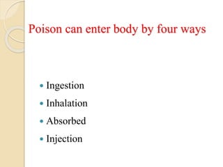 Poison can enter body by four ways
 Ingestion
 Inhalation
 Absorbed
 Injection
 