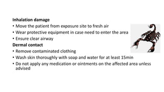 Inhalation damage
• Move the patient from exposure site to fresh air
• Wear protective equipment in case need to enter the area
• Ensure clear airway
Dermal contact
• Remove contaminated clothing
• Wash skin thoroughly with soap and water for at least 15min
• Do not apply any medication or ointments on the affected area unless
advised
 