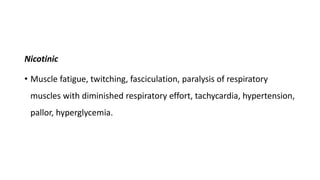 Nicotinic
• Muscle fatigue, twitching, fasciculation, paralysis of respiratory
muscles with diminished respiratory effort, tachycardia, hypertension,
pallor, hyperglycemia.
 