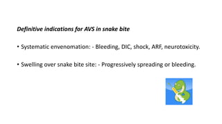 Definitive indications for AVS in snake bite
• Systematic envenomation: - Bleeding, DIC, shock, ARF, neurotoxicity.
• Swelling over snake bite site: - Progressively spreading or bleeding.
 