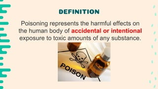 DEFINITION
Poisoning represents the harmful effects on
the human body of accidental or intentional
exposure to toxic amounts of any substance.
 