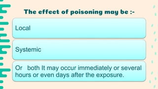 The effect of poisoning may be :-
Local
Systemic
Or both It may occur immediately or several
hours or even days after the exposure.
 