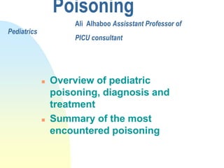 Poisoning
Ali Alhaboo Assisstant Professor of
Pediatrics
PICU consultant
 Overview of pediatric
poisoning, diagnosis and
treatment
 Summary of the most
encountered poisoning
 