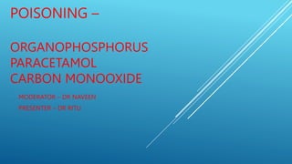 POISONING –
ORGANOPHOSPHORUS
PARACETAMOL
CARBON MONOOXIDE
MODERATOR – DR NAVEEN
PRESENTER – DR RITU
 