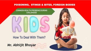 Mr. Abhijit Bhoyar
COMMONHEALTH PROBEMS DURING
CHILDHOOD
POISONING, STINGS & BITES, FOREIGN BODIES
 