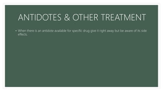 ANTIDOTES & OTHER TREATMENT
• When there is an antidote available for specific drug give it right away but be aware of its side
effects.
 