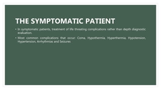 THE SYMPTOMATIC PATIENT
• In symptomatic patients, treatment of life threating complications rather than depth diagnostic
evaluation.
• Most common complications that occur: Coma, Hypothermia, Hyperthermia, Hypotension,
Hypertension, Arrhythmias and Seizures
 