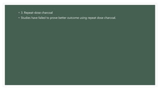 • 3. Repeat-dose charcoal
• Studies have failed to prove better outcome using repeat dose charcoal.
 