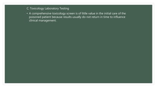 C. Toxicology Laboratory Testing
• A comprehensive toxicology screen is of little value in the initial care of the
poisoned patient because results usually do not return in time to influence
clinical management.
 