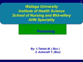1
Wallaga University
Institute of Health Science
School of Nursing and Mid-wifery
AHN Speciality
By: 1.Takele M. ( Bsc )
2. Ashenafi T. (Bsc)
Poisoning
 