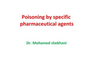 Poisoning by specific
pharmaceutical agents


  Dr. Mohamed shekhani
 