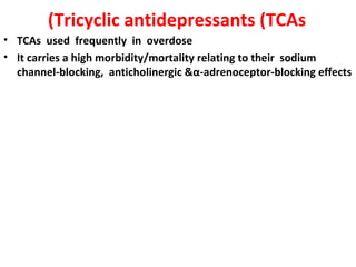 (Tricyclic antidepressants (TCAs
• TCAs used frequently in overdose
• It carries a high morbidity/mortality relating to their sodium
  channel-blocking, anticholinergic &α-adrenoceptor-blocking effects
 