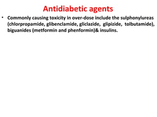 Antidiabetic agents
• Commonly causing toxicity in over-dose include the sulphonylureas
  (chlorpropamide, glibenclamide, gliclazide, glipizide, tolbutamide),
  biguanides (metformin and phenformin)& insulins.
 