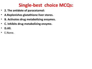 Single-best choice MCQs:
•   2. The antidote of paracetamol:
•   A.Replenishes glutathione liver stores.
•   B. Activates drug metabolizing enzymes.
•   C. Inhibits drug metabolizing enzyme.
•   D.All.
•   E.None.
 