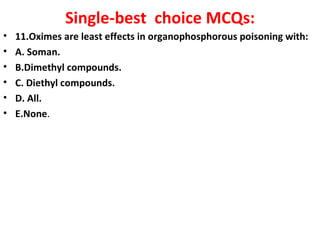 Single-best choice MCQs:
•   11.Oximes are least effects in organophosphorous poisoning with:
•   A. Soman.
•   B.Dimethyl compounds.
•   C. Diethyl compounds.
•   D. All.
•   E.None.
 
