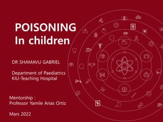 POISONING
In children
DR SHAMAVU GABRIEL
Department of Paediatrics
KIU-Teaching Hospital
Mentorship :
Professor Yamile Arias Ortiz
Mars 2022
 
