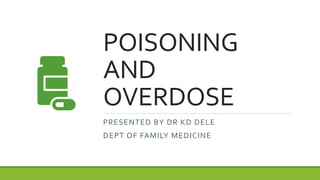 POISONING
AND
OVERDOSE
PRESENTED BY DR KD DELE
DEPT OF FAMILY MEDICINE
 