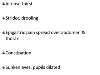 Intense thirst
Stridor, drooling
Epigastric pain spread over abdomen &
thorax
Constipation
Sunken eyes, pupils dilated
 