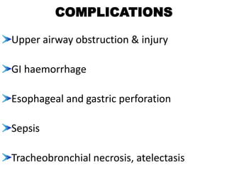 COMPLICATIONS
Upper airway obstruction & injury
GI haemorrhage
Esophageal and gastric perforation
Sepsis
Tracheobronchial necrosis, atelectasis
 