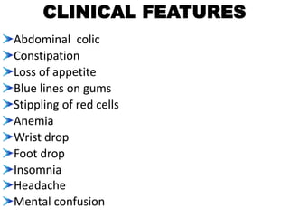 CLINICAL FEATURES
Abdominal colic
Constipation
Loss of appetite
Blue lines on gums
Stippling of red cells
Anemia
Wrist drop
Foot drop
Insomnia
Headache
Mental confusion
 