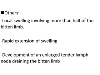 Others:
-Local swelling involving more than half of the
bitten limb.
-Rapid extension of swelling.
-Development of an enlarged tender lymph
node draining the bitten limb
 