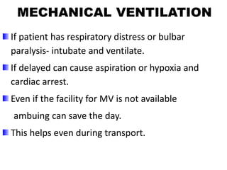 MECHANICAL VENTILATION
If patient has respiratory distress or bulbar
paralysis- intubate and ventilate.
If delayed can cause aspiration or hypoxia and
cardiac arrest.
Even if the facility for MV is not available
ambuing can save the day.
This helps even during transport.
 