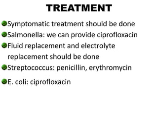 TREATMENT
Symptomatic treatment should be done
Salmonella: we can provide ciprofloxacin
Fluid replacement and electrolyte
replacement should be done
Streptococcus: penicillin, erythromycin
E. coli: ciprofloxacin
 