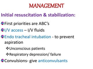MANAGEMENT
Initial resuscitation & stabilization:
First priorities are ABC’s
I/V access – I/V fluids
Endo tracheal intubation - to prevent
aspiration
Unconscious patients
Respiratory depression/ failure
Convulsions- give anticonvulsants
 