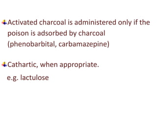 Activated charcoal is administered only if the
poison is adsorbed by charcoal
(phenobarbital, carbamazepine)
Cathartic, when appropriate.
e.g. lactulose
 