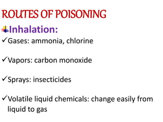 ROUTES OF POISONING
Inhalation:
Gases: ammonia, chlorine
Vapors: carbon monoxide
Sprays: insecticides
Volatile liquid chemicals: change easily from
liquid to gas
 