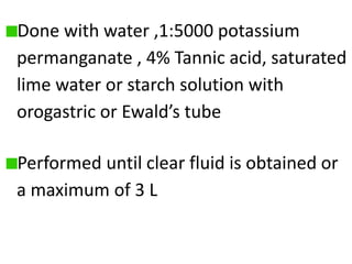Done with water ,1:5000 potassium
permanganate , 4% Tannic acid, saturated
lime water or starch solution with
orogastric or Ewald’s tube
Performed until clear fluid is obtained or
a maximum of 3 L
 