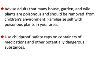 Advise adults that many house, garden, and wild
plants are poisonous and should be removed from
children’s environment. Familiarize self with
poisonous plants in your area.
Use childproof safety caps on containers of
medications and other potentially dangerous
substances.
 