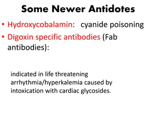 Some Newer Antidotes
• Hydroxycobalamin: cyanide poisoning
• Digoxin specific antibodies (Fab
antibodies):
indicated in life threatening
arrhythmia/hyperkalemia caused by
intoxication with cardiac glycosides.
 