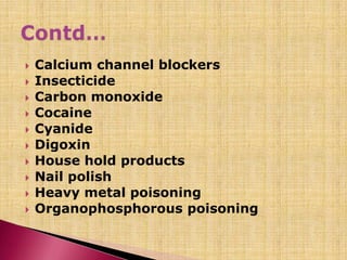  Calcium channel blockers
 Insecticide
 Carbon monoxide
 Cocaine
 Cyanide
 Digoxin
 House hold products
 Nail polish
 Heavy metal poisoning
 Organophosphorous poisoning
 