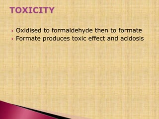  Oxidised to formaldehyde then to formate
 Formate produces toxic effect and acidosis
 
