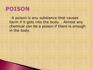 A poison is any substance that causes
harm if it gets into the body. . Almost any
chemical can be a poison if there is enough
in the body.
 