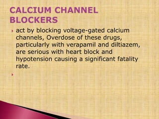  act by blocking voltage-gated calcium
channels, Overdose of these drugs,
particularly with verapamil and diltiazem,
are serious with heart block and
hypotension causing a significant fatality
rate.

 
