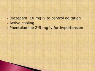  Diazepam 10 mg iv to control agitation
 Active cooling
 Phentolamine 2-5 mg iv for hypertension
 