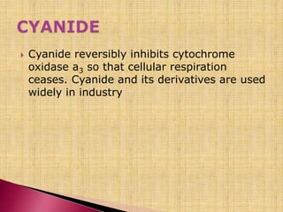  Cyanide reversibly inhibits cytochrome
oxidase a3 so that cellular respiration
ceases. Cyanide and its derivatives are used
widely in industry
 