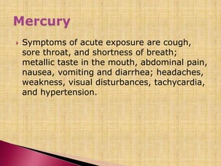  Symptoms of acute exposure are cough,
sore throat, and shortness of breath;
metallic taste in the mouth, abdominal pain,
nausea, vomiting and diarrhea; headaches,
weakness, visual disturbances, tachycardia,
and hypertension.
 