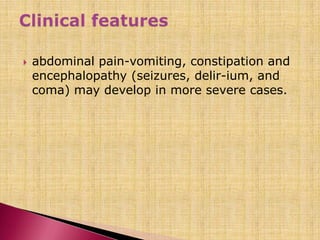  abdominal pain-vomiting, constipation and
encephalopathy (seizures, delir-ium, and
coma) may develop in more severe cases.
 